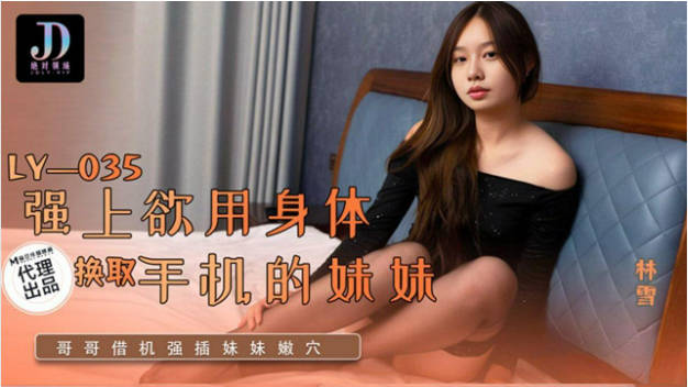 LY035 绝对领域传媒 强上欲用身体换取手机的妹妹 林雪